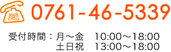 電話番号　0761-46-5339　受付時間：月〜土曜日10:00〜19:00　日曜祝日13:00〜18:00