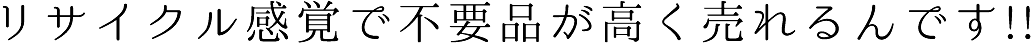 リサイクル感覚で不要品が高く売れるんです!!