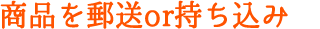 商品を郵送or持ち込み