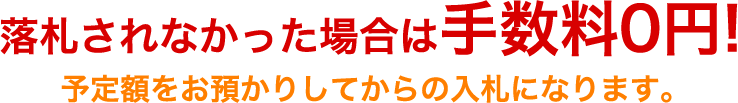 落札されなかった場合は手数料0円!予定額をお預かりしてからの入札になります。